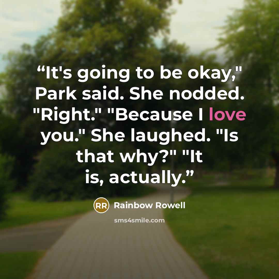 “It's going to be okay," Park said. She nodded. "Right." "Because I love you." She laughed. "Is that why?" "It is, actually.” quote by Rainbow Rowell