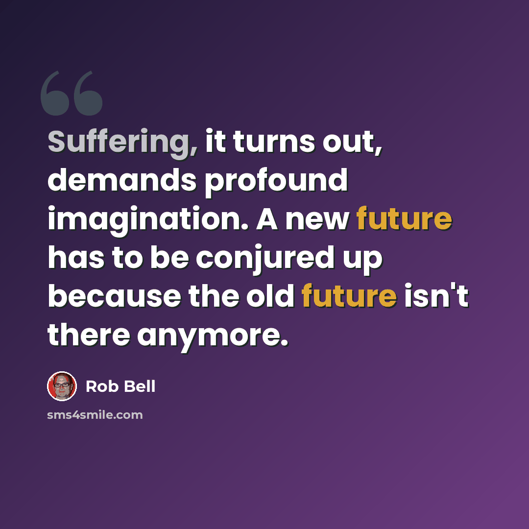 “Suffering, it turns out, demands profound imagination. A new future has to be conjured up because the old future isn't there anymore.” quote by Rob Bell