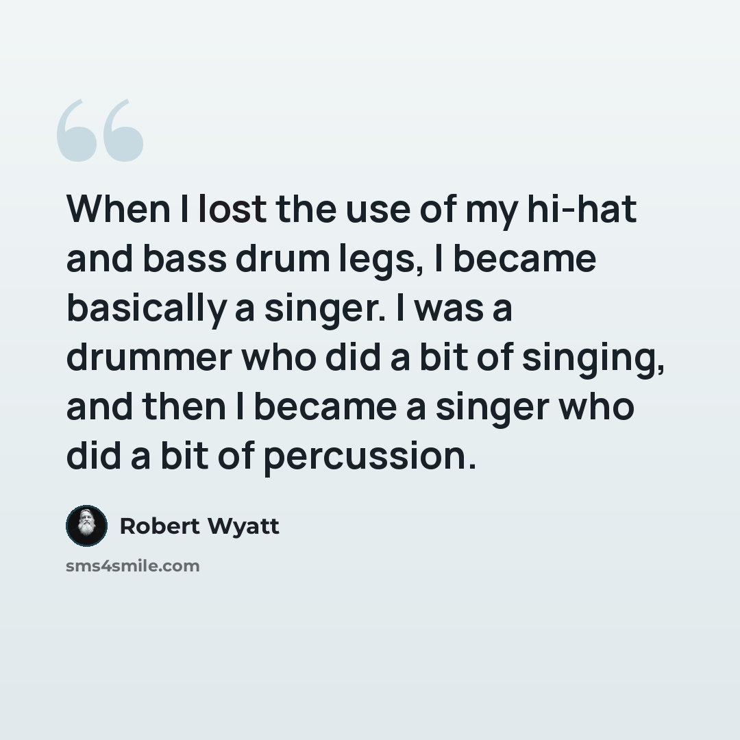 “When I lost the use of my hi-hat and bass drum legs, I became basically a singer. I was a drummer who did a bit of singing, and then I became a singer who did a bit of percussion.” quote by Robert Wyatt
