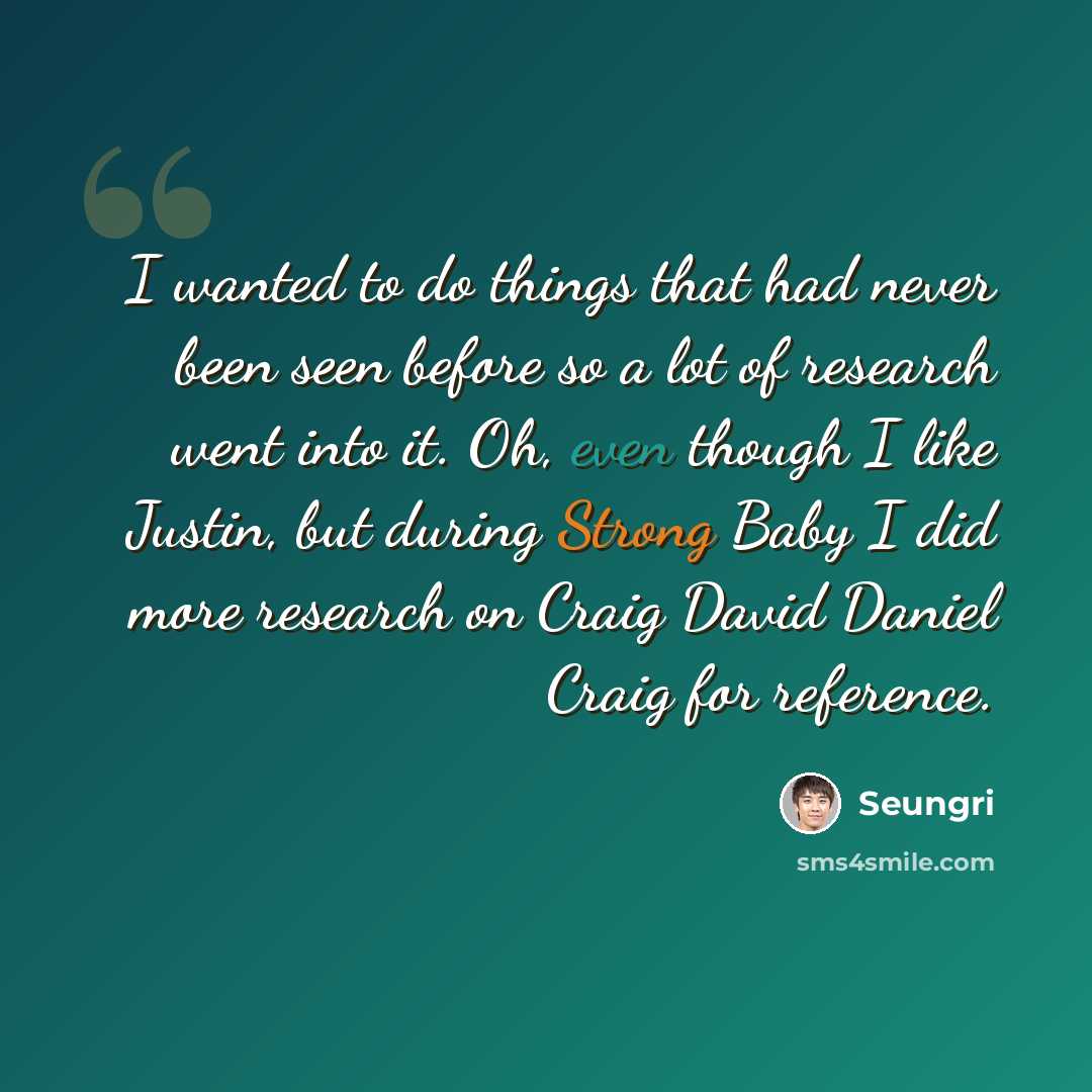 “I wanted to do things that had never been seen before so a lot of research went into it. Oh, even though I like Justin, but during Strong Baby I did more research on Craig David Daniel Craig for reference.” quote by Seungri