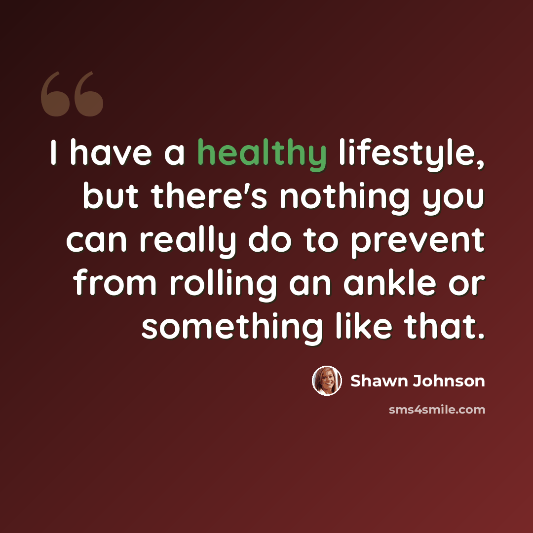 “I have a healthy lifestyle, but there's nothing you can really do to prevent from rolling an ankle or something like that.” quote by Shawn Johnson