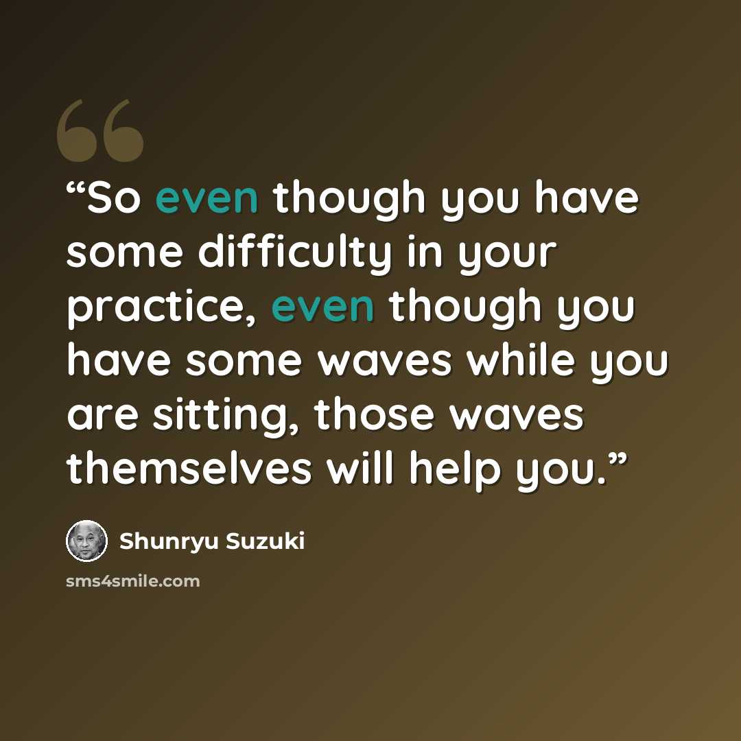 “So even though you have some difficulty in your practice, even though you have some waves while you are sitting, those waves themselves will help you.” quote by Shunryu Suzuki
