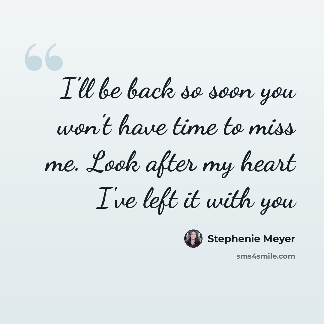 “I'll be back so soon you won't have time to miss me. Look after my heart I've left it with you” quote by Stephenie Meyer