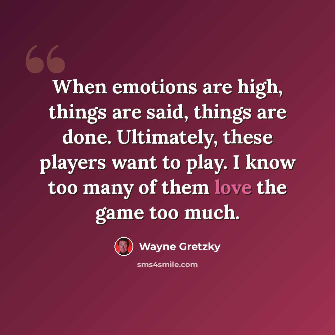 “When emotions are high, things are said, things are done. Ultimately, these players want to play. I know too many of them love the game too much.” quote by Wayne Gretzky