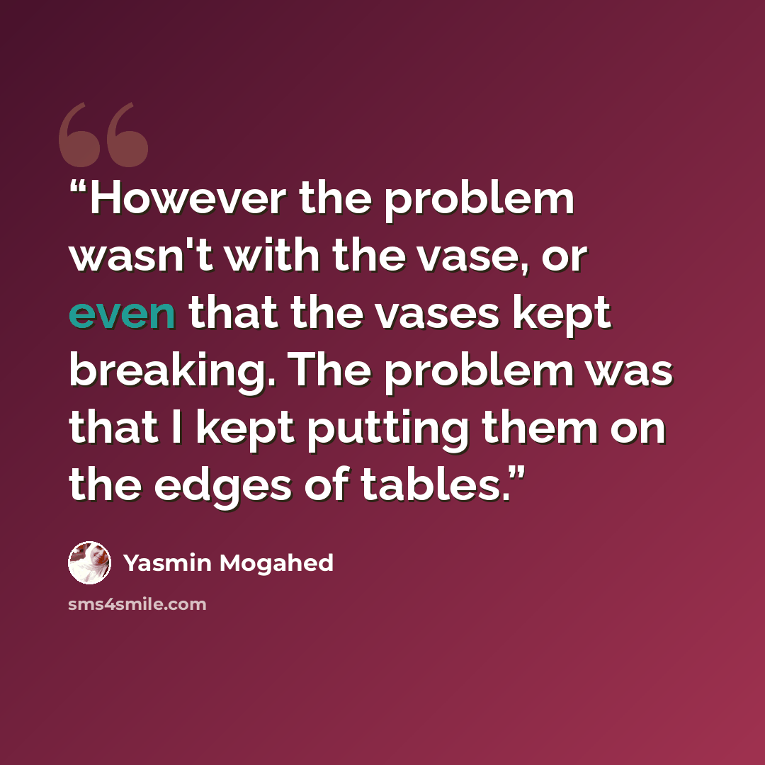 “However the problem wasn't with the vase, or even that the vases kept breaking. The problem was that I kept putting them on the edges of tables.” quote by Yasmin Mogahed