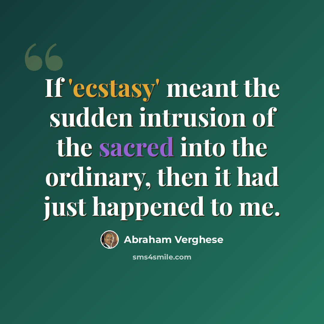 “If 'ecstasy' meant the sudden intrusion of the sacred into the ordinary, then it had just happened to me.” quote by Abraham Verghese