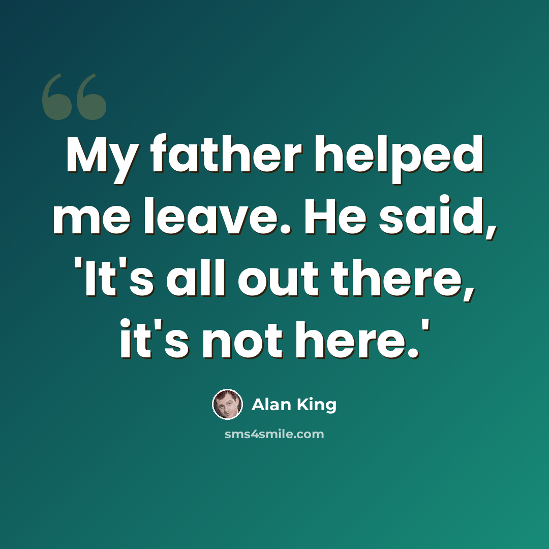 “My father helped me leave. He said, 'It's all out there, it's not here.'” quote by Alan King