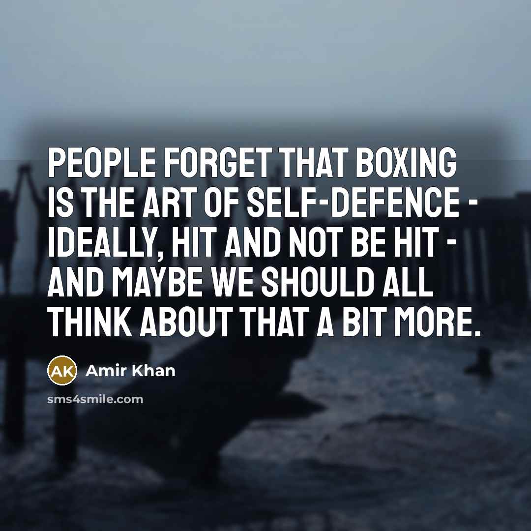 “People forget that boxing is the art of self-defence - ideally, hit and not be hit - and maybe we should all think about that a bit more.” quote by Amir Khan