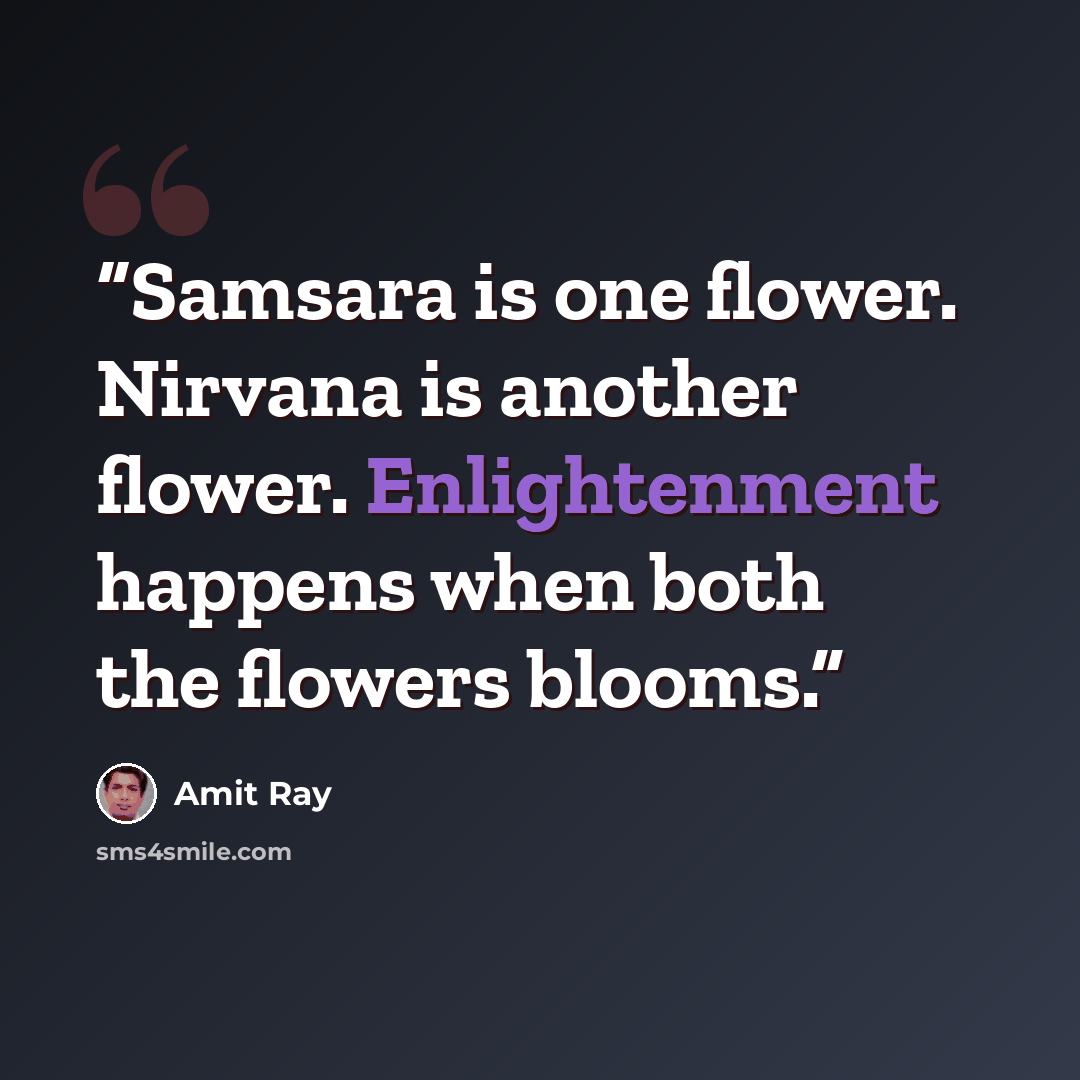 “Samsara is one flower. Nirvana is another flower. Enlightenment happens when both the flowers blooms.” quote by Amit Ray
