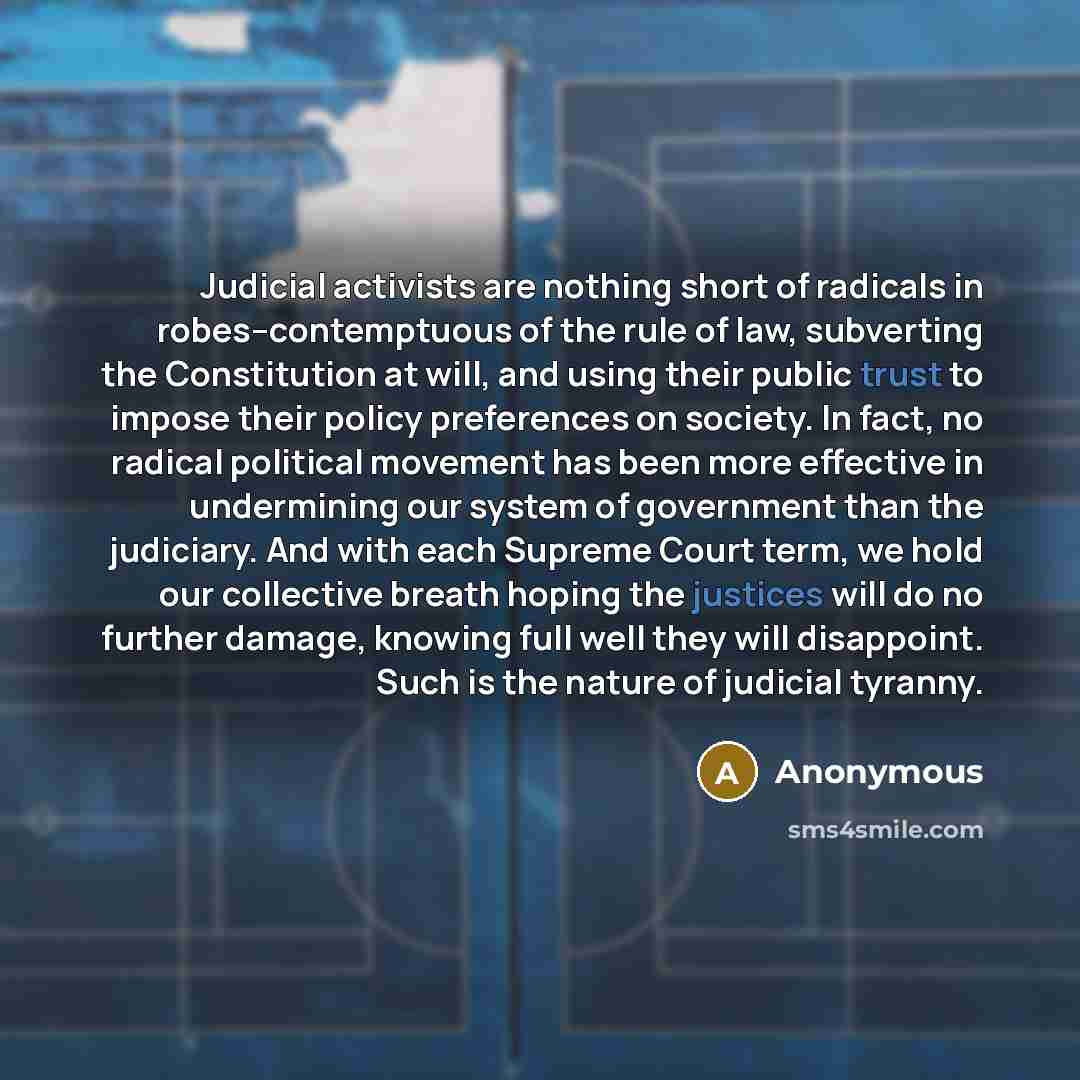 “Judicial activists are nothing short of radicals in robes--contemptuous of the rule of law, subverting the Constitution at will, and using their public trust to impose their policy preferences on society. In fact, no radical political movement has been more effective in undermining our system of…” quote by Anonymous