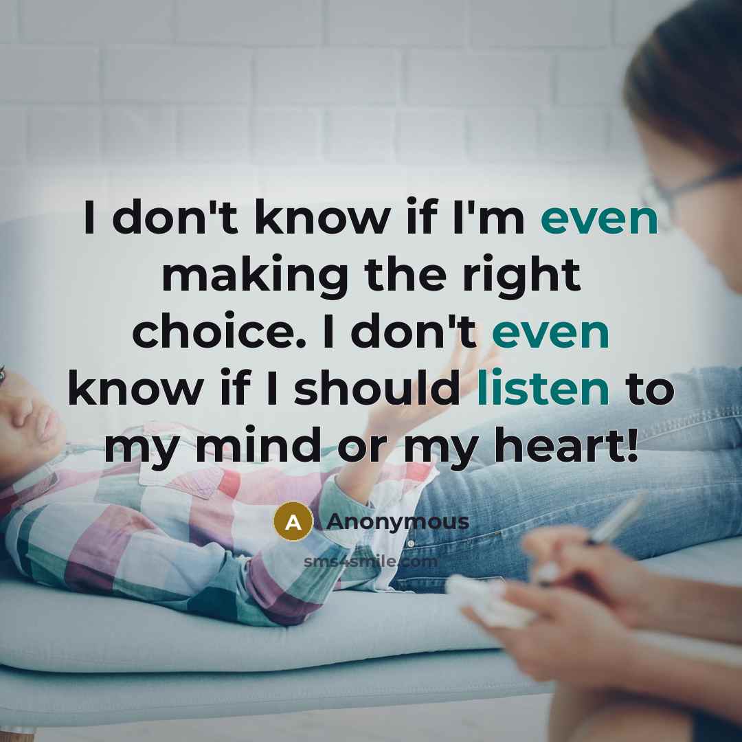 “I don't know if I'm even making the right choice. I don't even know if I should listen to my mind or my heart!” quote by Anonymous