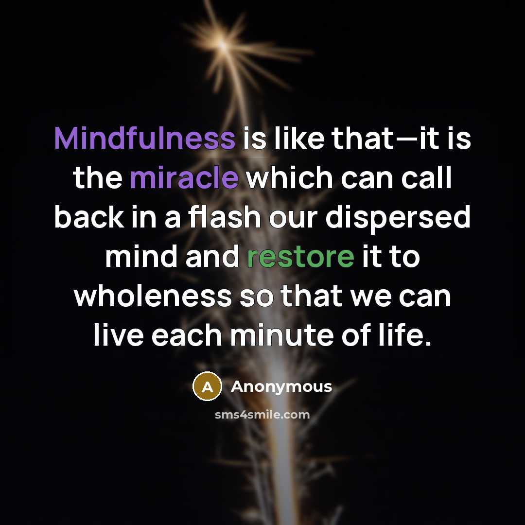 “Mindfulness is like that—it is the miracle which can call back in a flash our dispersed mind and restore it to wholeness so that we can live each minute of life.” quote by Anonymous