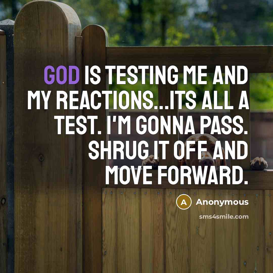 “God is testing me and my reactions...Its all a test. I'm gonna pass. Shrug it off and move forward.” quote by Anonymous