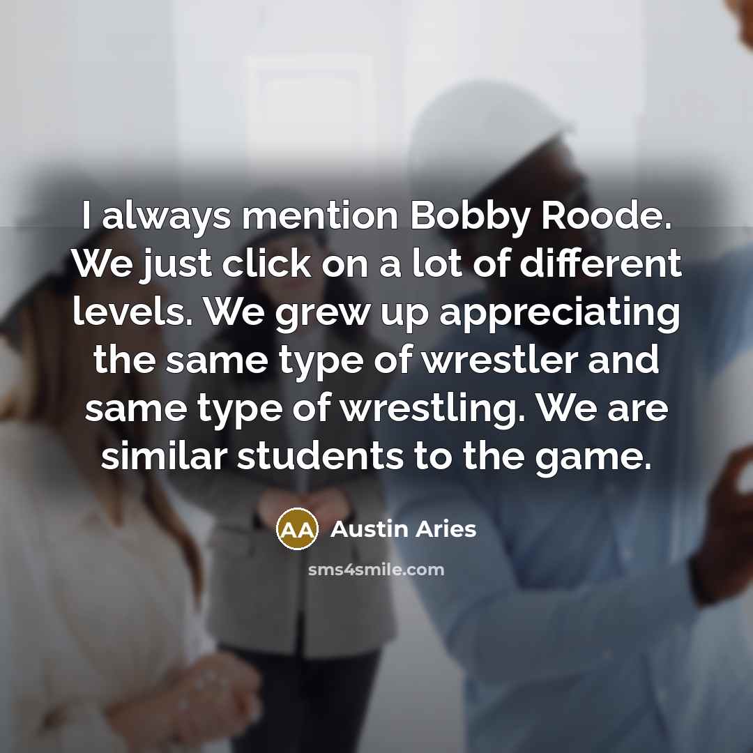 “I always mention Bobby Roode. We just click on a lot of different levels. We grew up appreciating the same type of wrestler and same type of wrestling. We are similar students to the game.” quote by Austin Aries