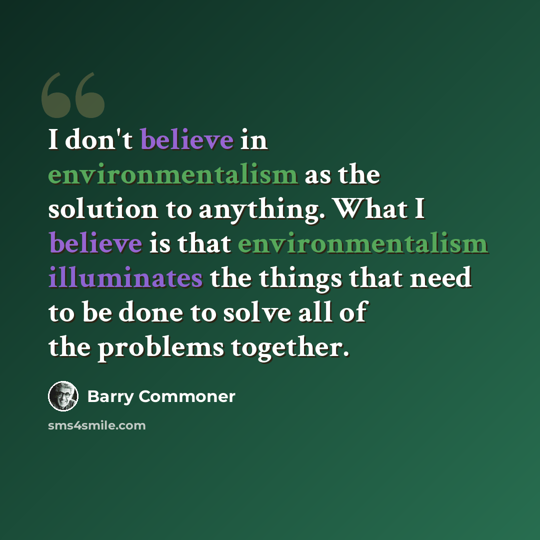 “I don't believe in environmentalism as the solution to anything. What I believe is that environmentalism illuminates the things that need to be done to solve all of the problems together.” quote by Barry Commoner