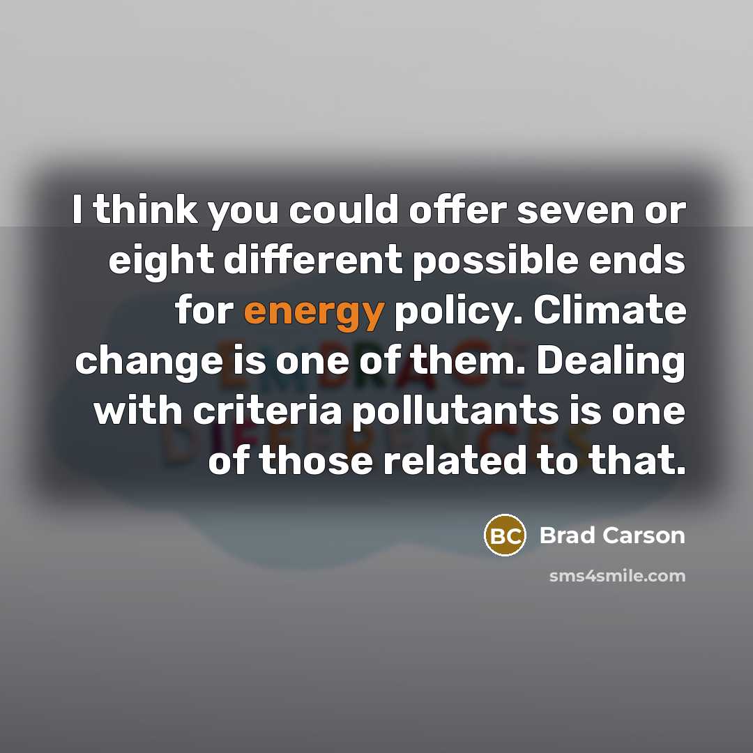 “I think you could offer seven or eight different possible ends for energy policy. Climate change is one of them. Dealing with criteria pollutants is one of those related to that.” quote by Brad Carson