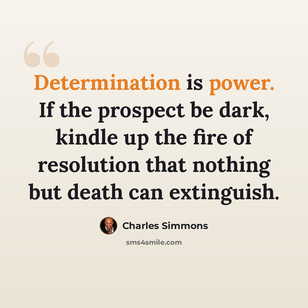 “Determination is power. If the prospect be dark, kindle up the fire of resolution that nothing but death can extinguish.” quote by Charles Simmons