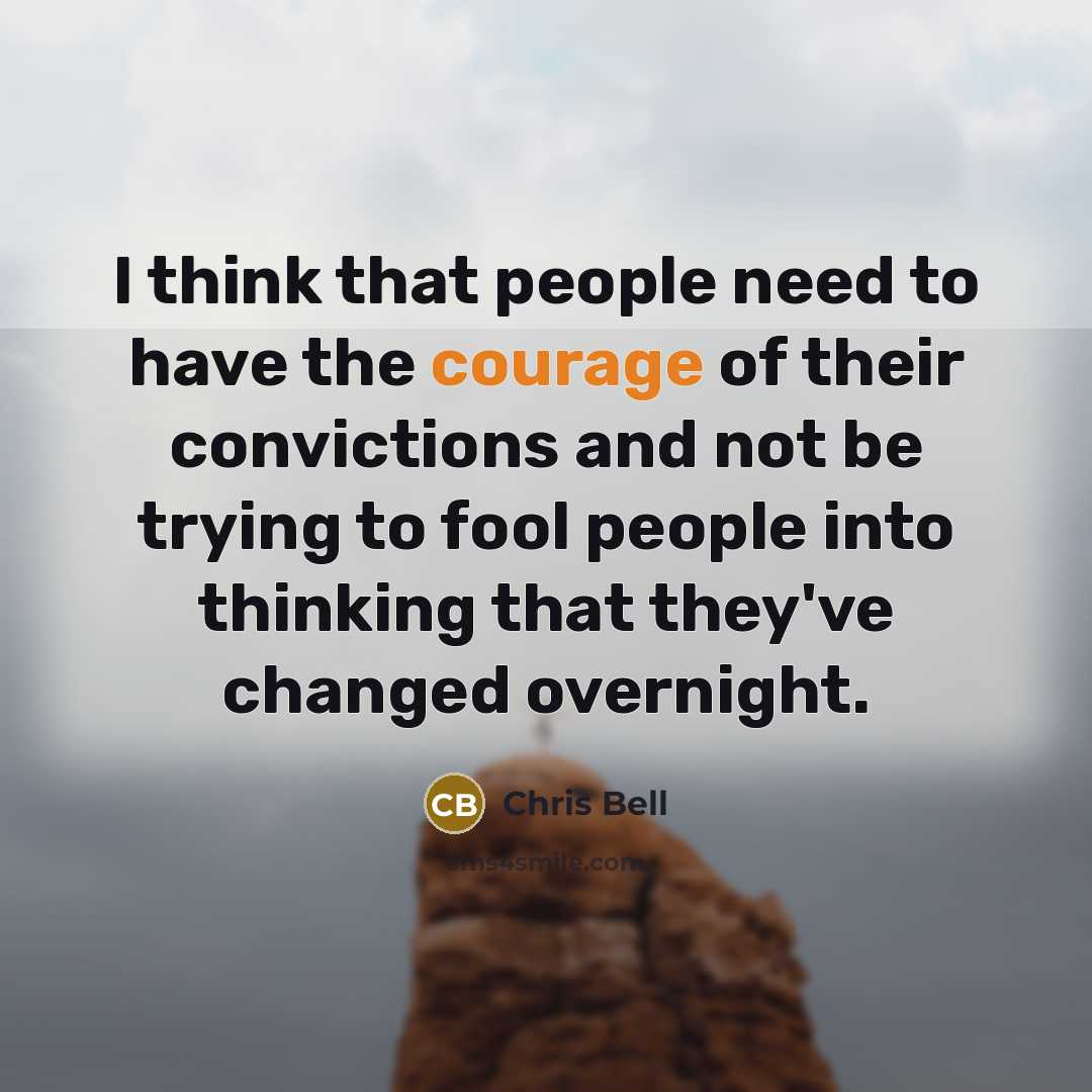“I think that people need to have the courage of their convictions and not be trying to fool people into thinking that they've changed overnight.” quote by Chris Bell