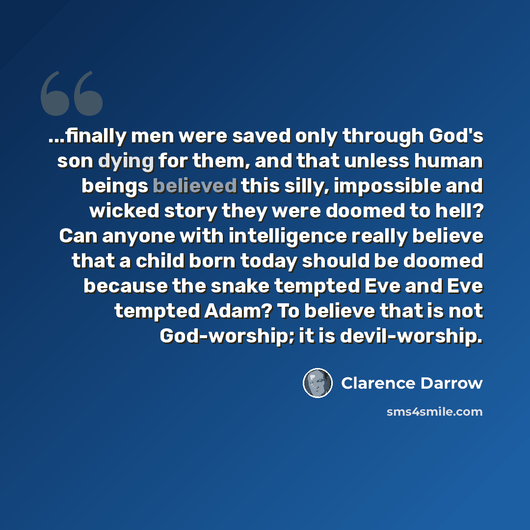 “...finally men were saved only through God's son dying for them, and that unless human beings believed this silly, impossible and wicked story they were doomed to hell? Can anyone with intelligence really believe that a child born today should be doomed because the snake tempted Eve and Eve…” quote by Clarence Darrow