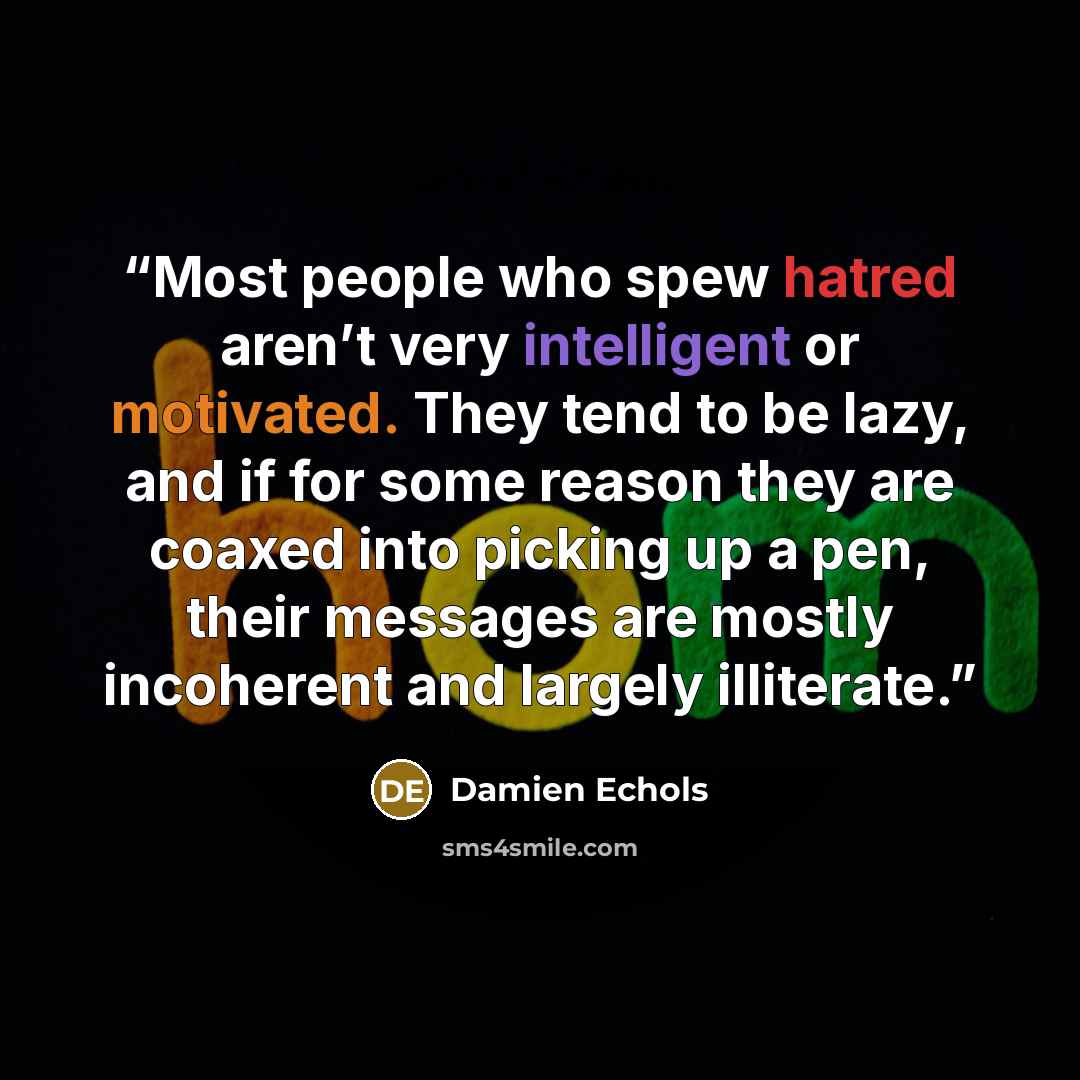 “Most people who spew hatred aren’t very intelligent or motivated. They tend to be lazy, and if for some reason they are coaxed into picking up a pen, their messages are mostly incoherent and largely illiterate.” quote by Damien Echols