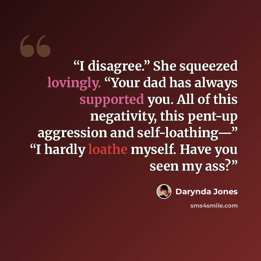 “I disagree.” She squeezed lovingly. “Your dad has always supported you. All of this negativity, this pent-up aggression and self-loathing—” “I hardly loathe myself. Have you seen my ass?” quote by Darynda Jones