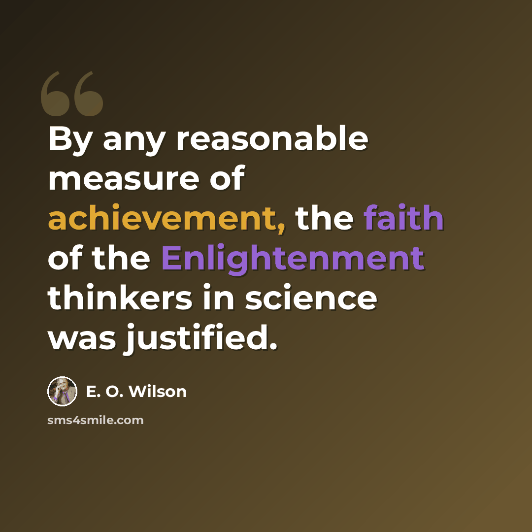 “By any reasonable measure of achievement, the faith of the Enlightenment thinkers in science was justified.” quote by E. O. Wilson