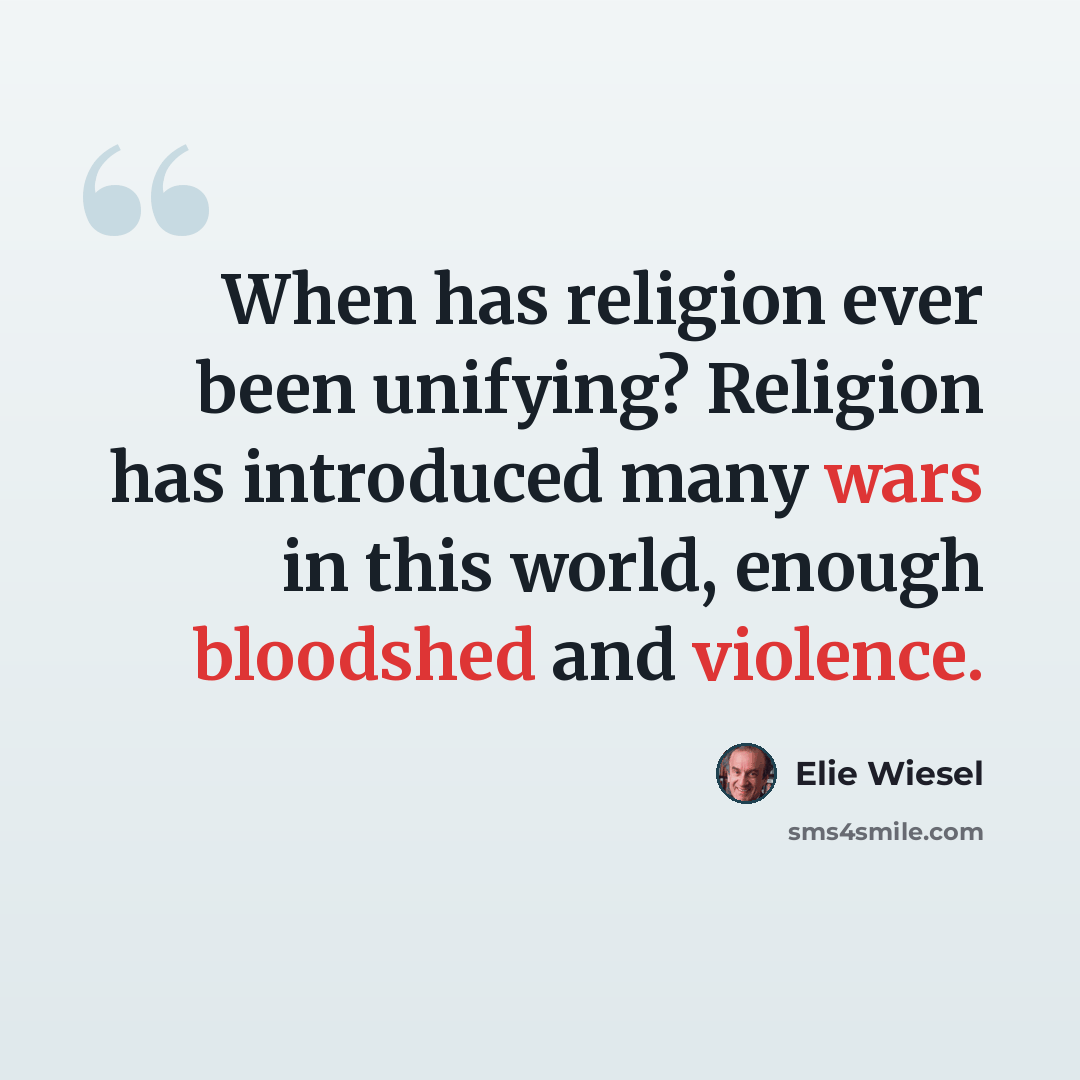 “When has religion ever been unifying? Religion has introduced many wars in this world, enough bloodshed and violence.” quote by Elie Wiesel
