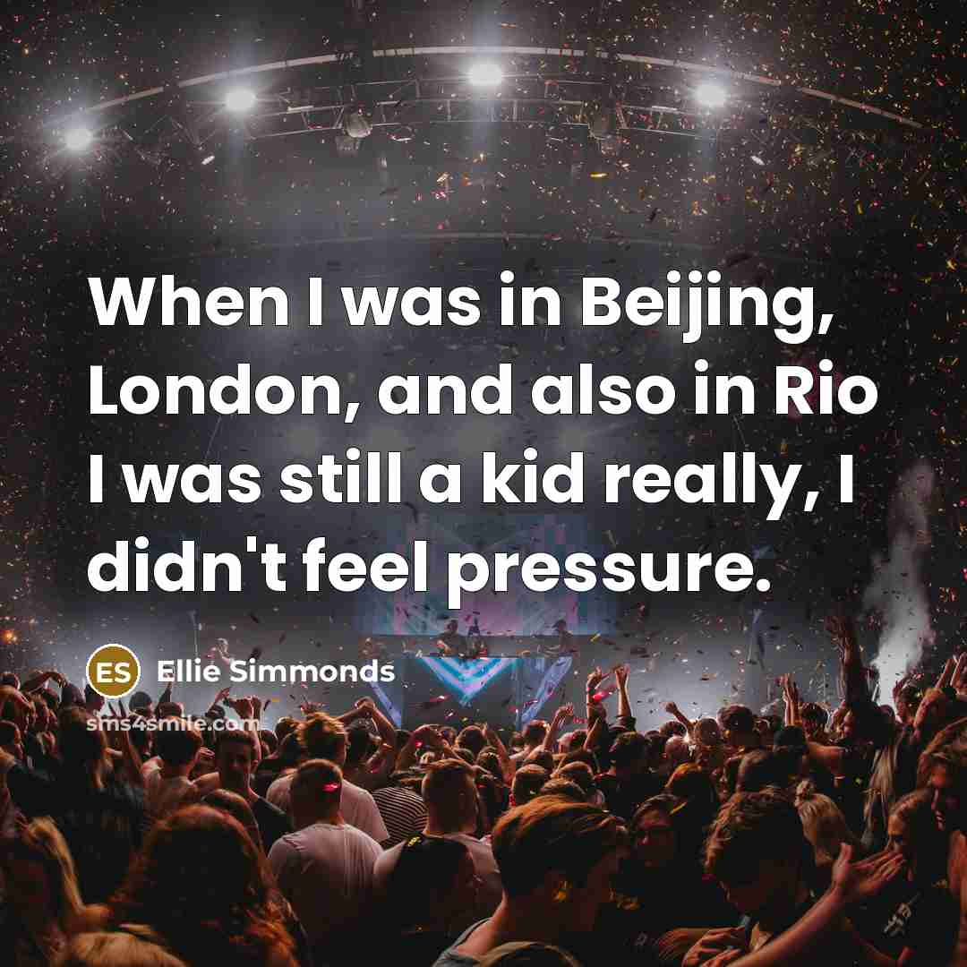 “When I was in Beijing, London, and also in Rio I was still a kid really, I didn't feel pressure.” quote by Ellie Simmonds