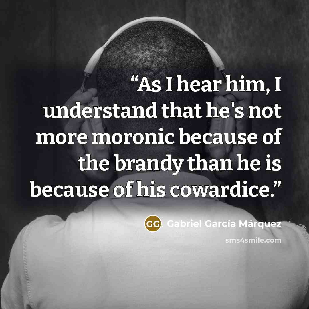 “As I hear him, I understand that he's not more moronic because of the brandy than he is because of his cowardice.” quote by Gabriel García Márquez
