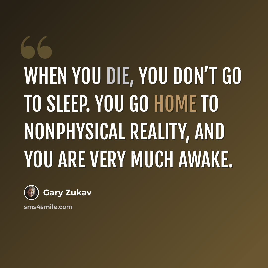 “When you die, you don’t go to sleep. You go home to nonphysical reality, and you are very much awake.” quote by Gary Zukav