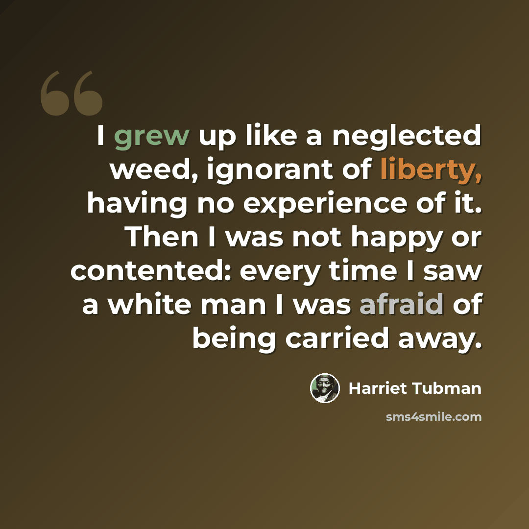 “I grew up like a neglected weed, ignorant of liberty, having no experience of it. Then I was not happy or contented: every time I saw a white man I was afraid of being carried away.” quote by Harriet Tubman