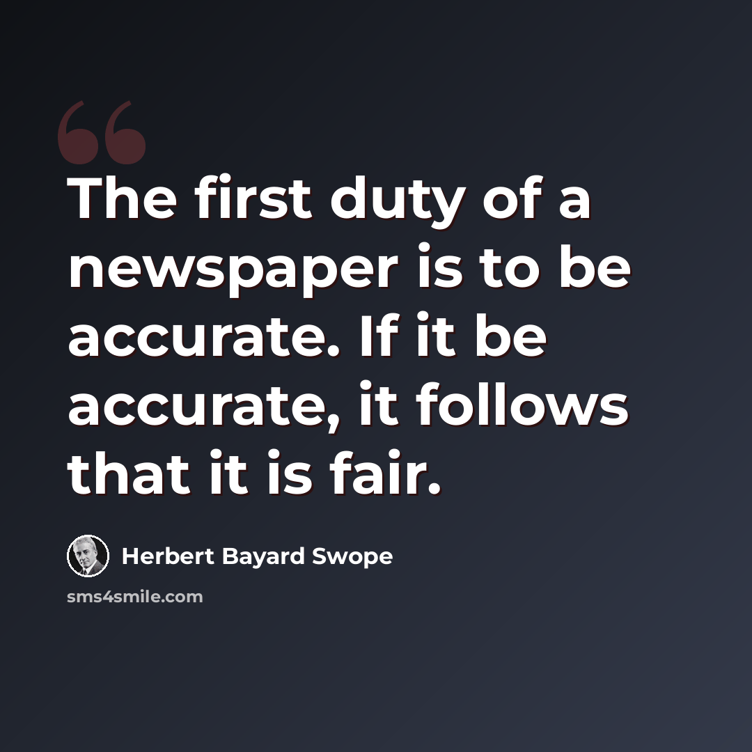 “The first duty of a newspaper is to be accurate. If it be accurate, it follows that it is fair.” quote by Herbert Bayard Swope