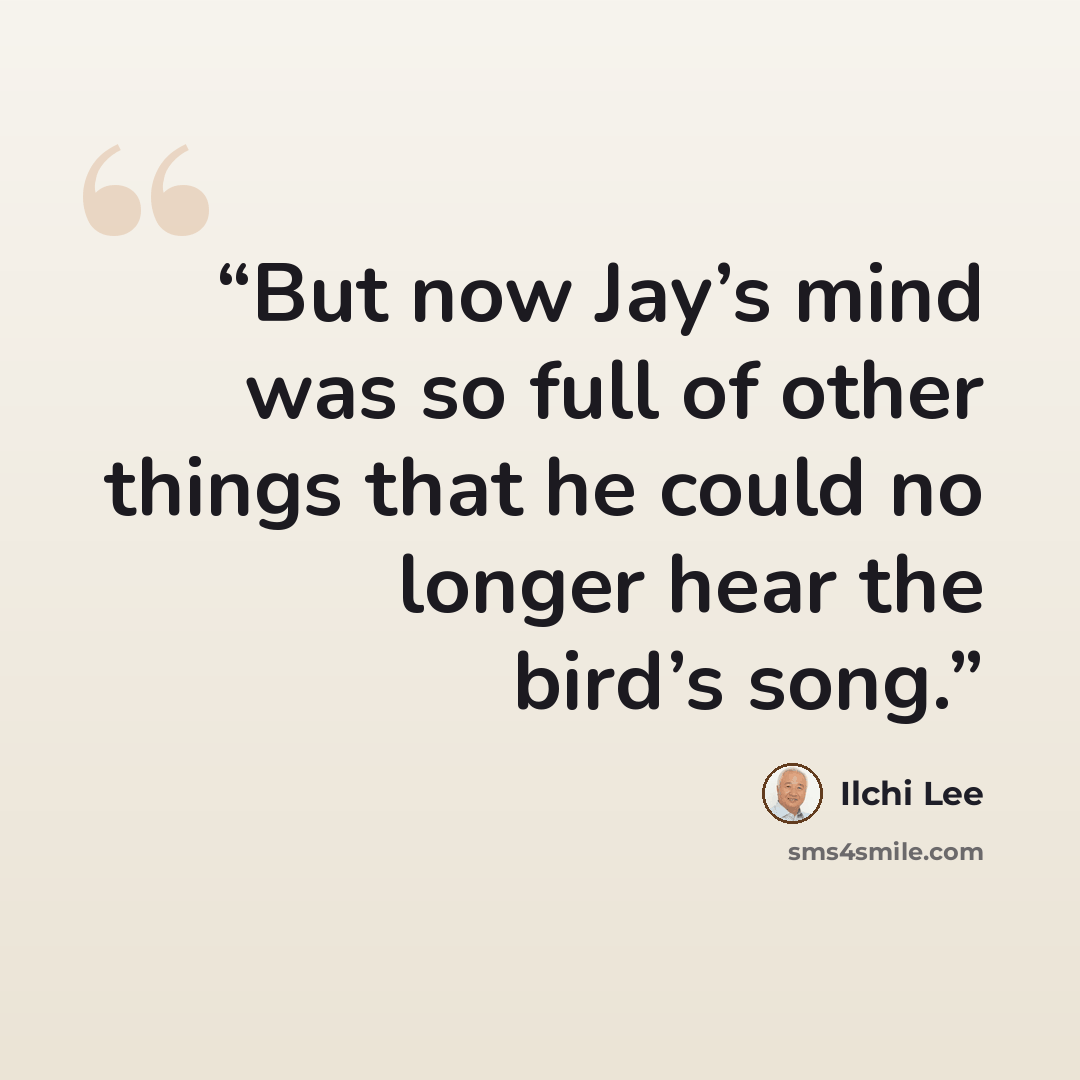 “But now Jay’s mind was so full of other things that he could no longer hear the bird’s song.” quote by Ilchi Lee