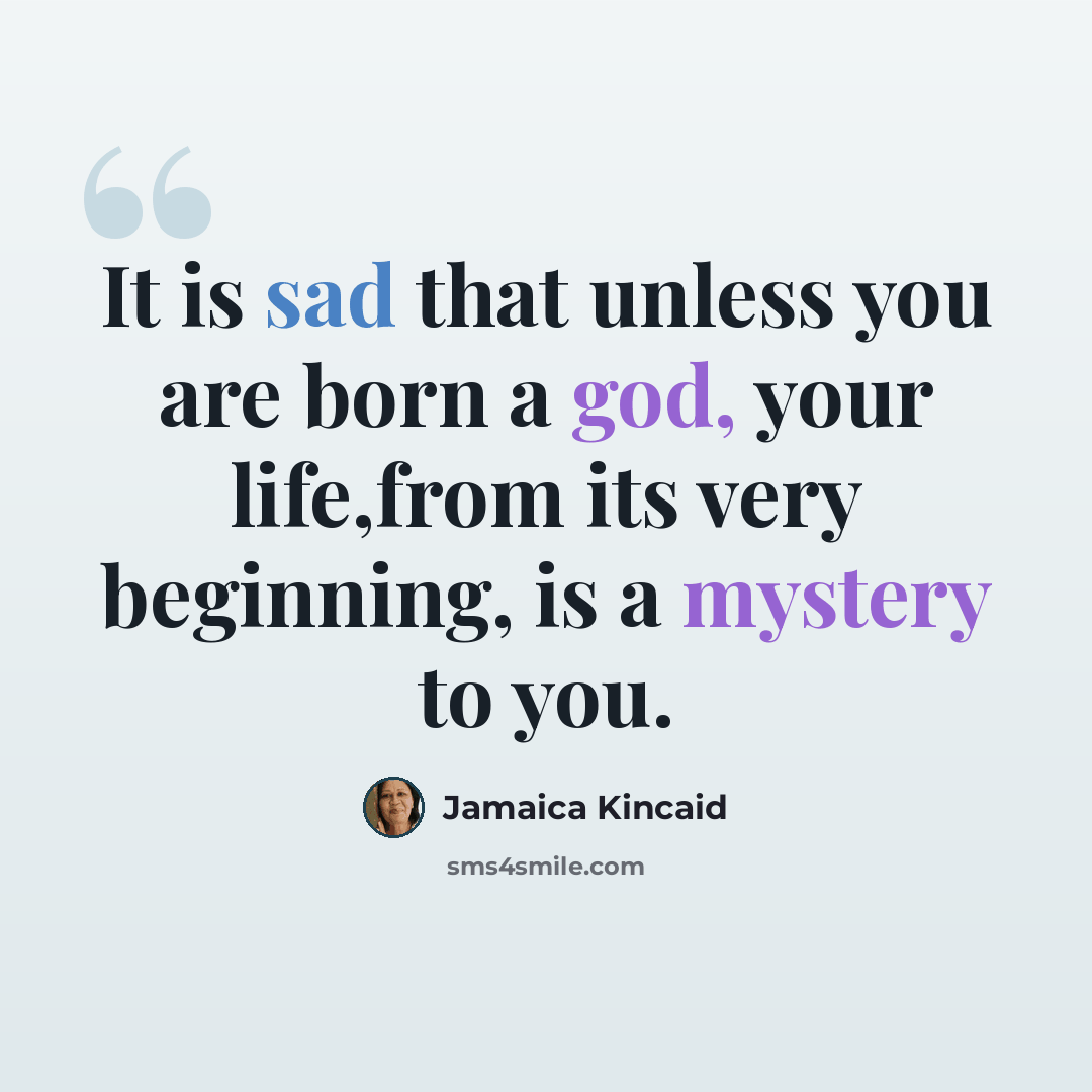 “It is sad that unless you are born a god, your life,from its very beginning, is a mystery to you.” quote by Jamaica Kincaid