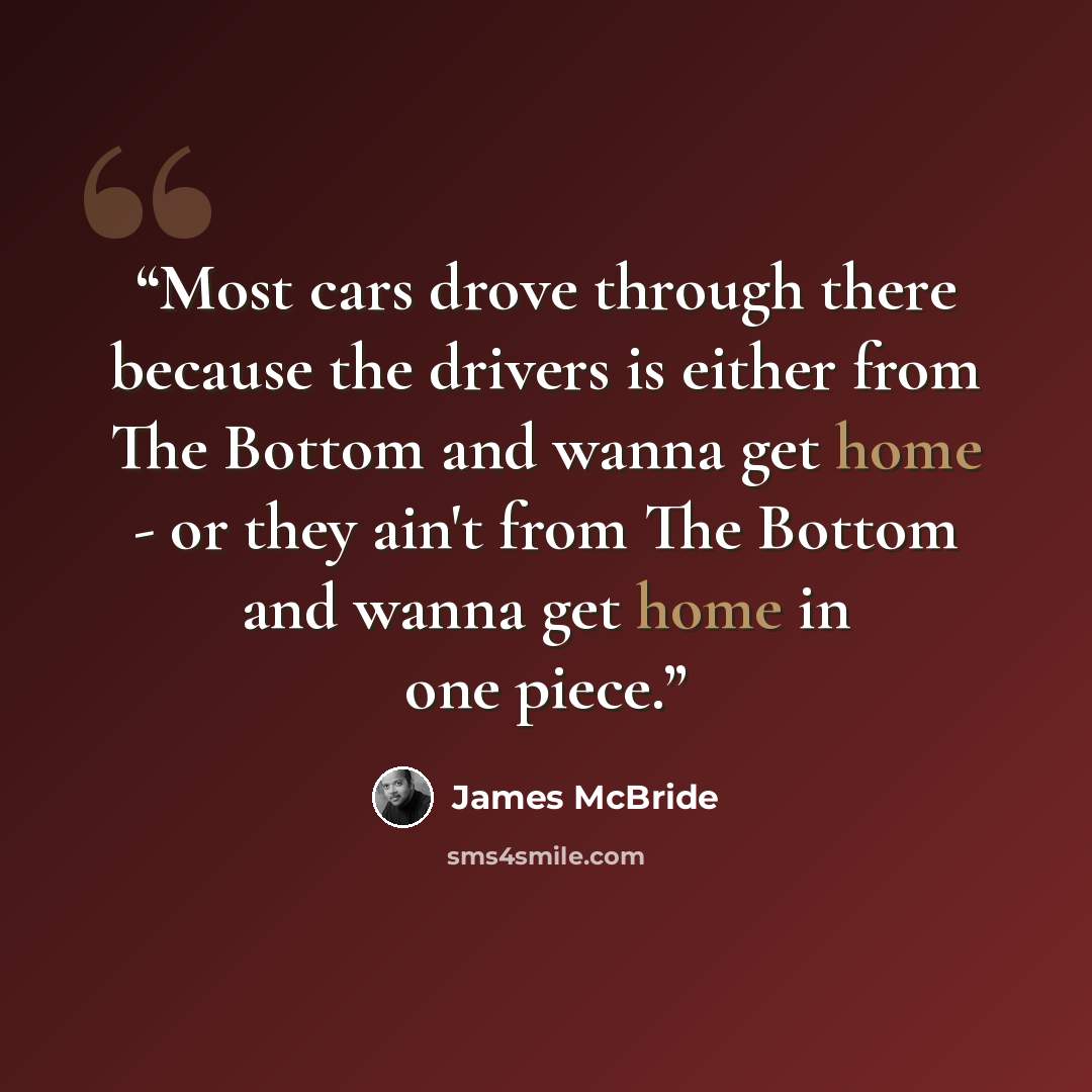 “Most cars drove through there because the drivers is either from The Bottom and wanna get home - or they ain't from The Bottom and wanna get home in one piece.” quote by James McBride