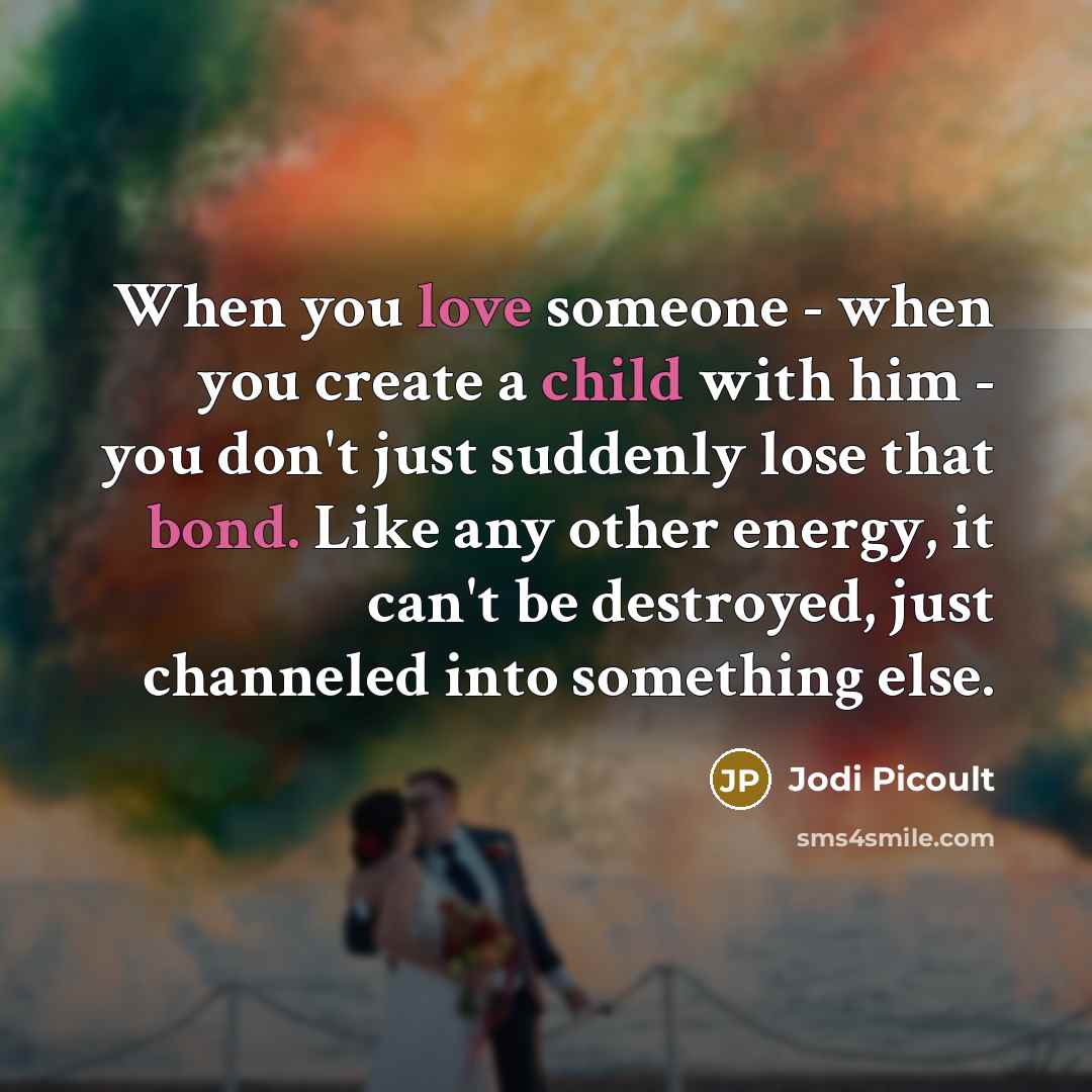 “When you love someone - when you create a child with him - you don't just suddenly lose that bond. Like any other energy, it can't be destroyed, just channeled into something else.” quote by Jodi Picoult