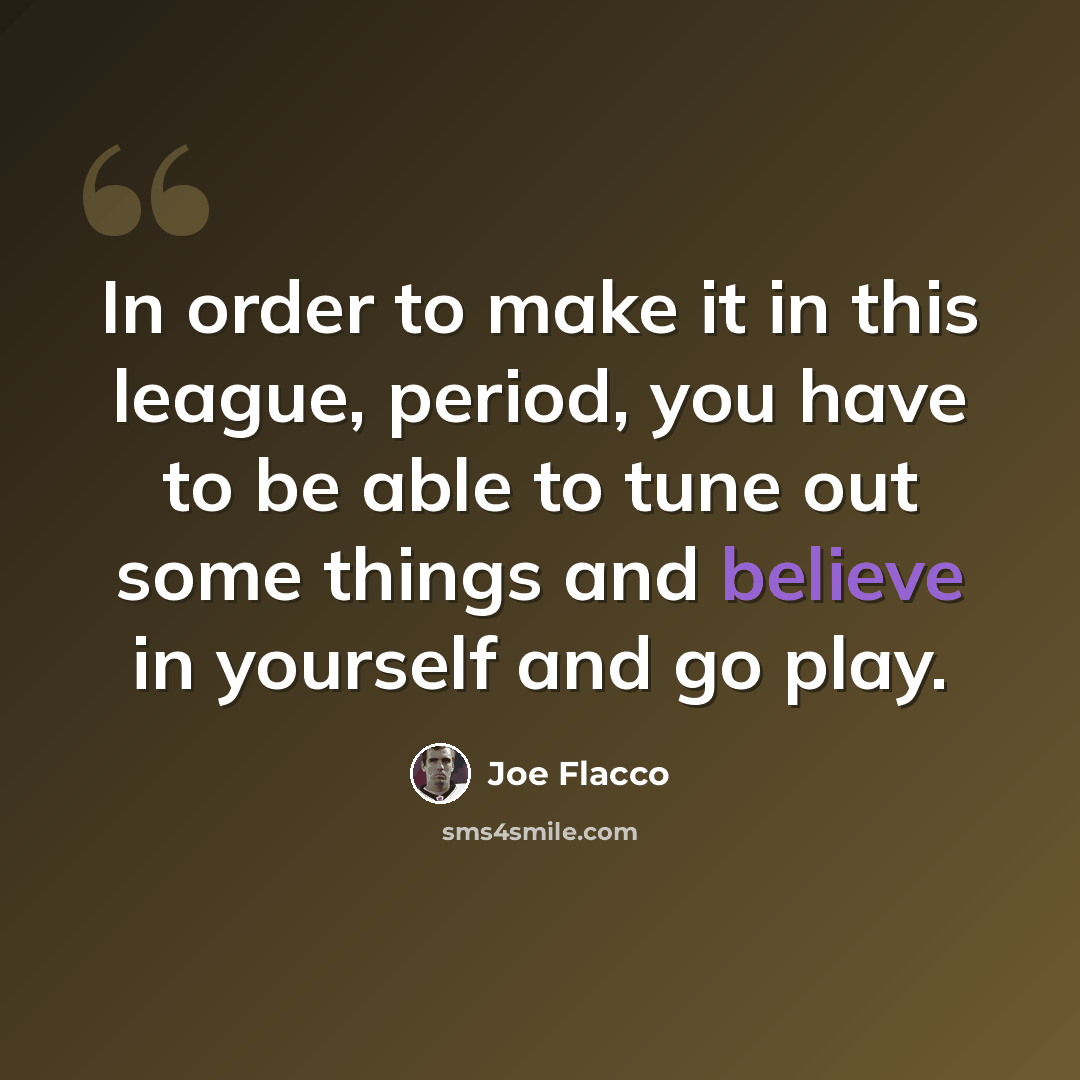 “In order to make it in this league, period, you have to be able to tune out some things and believe in yourself and go play.” quote by Joe Flacco