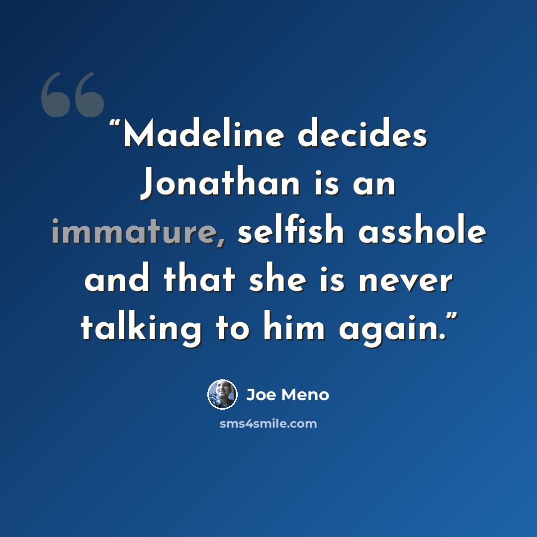 “Madeline decides Jonathan is an immature, selfish asshole and that she is never talking to him again.” quote by Joe Meno