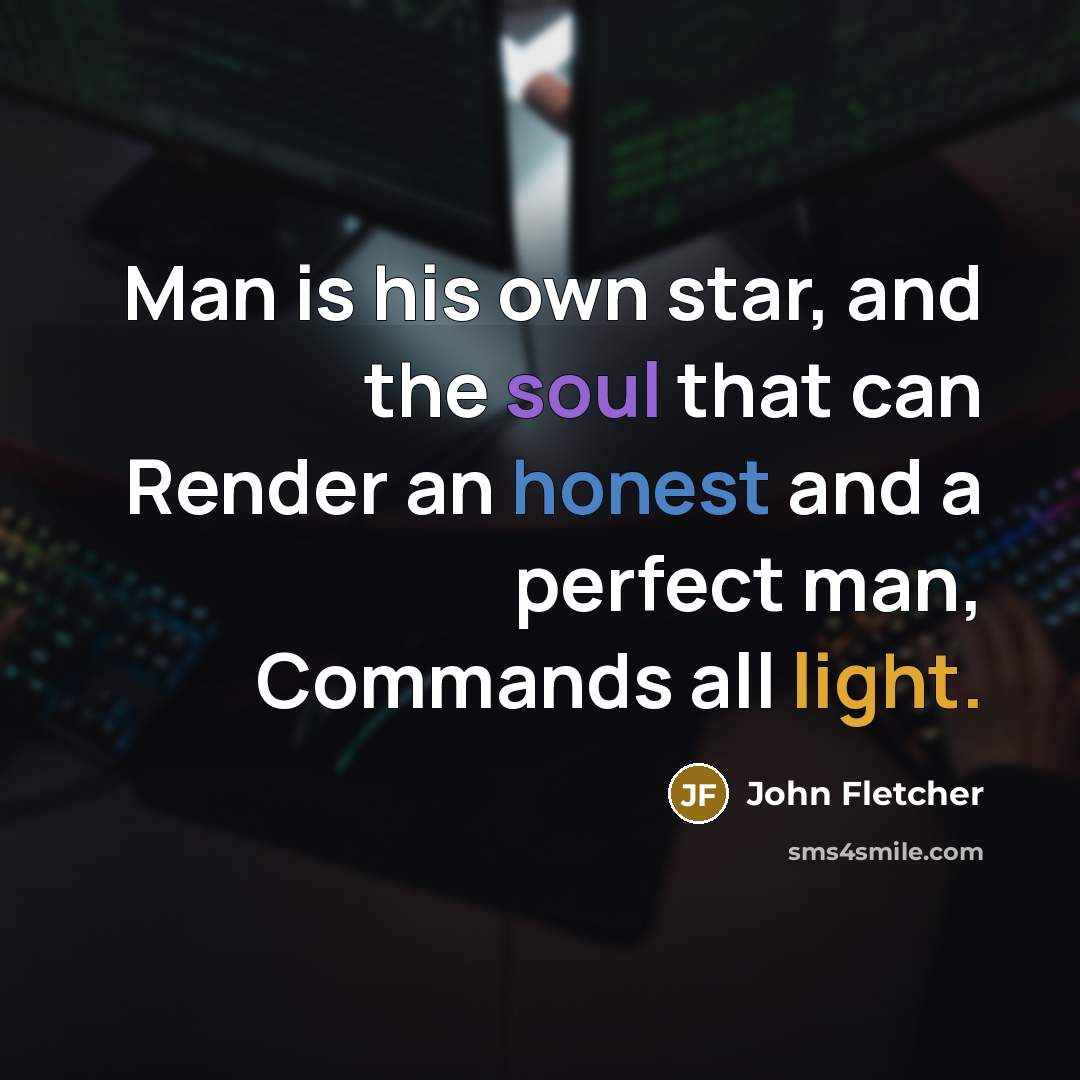 “Man is his own star, and the soul that can Render an honest and a perfect man, Commands all light.” quote by John Fletcher