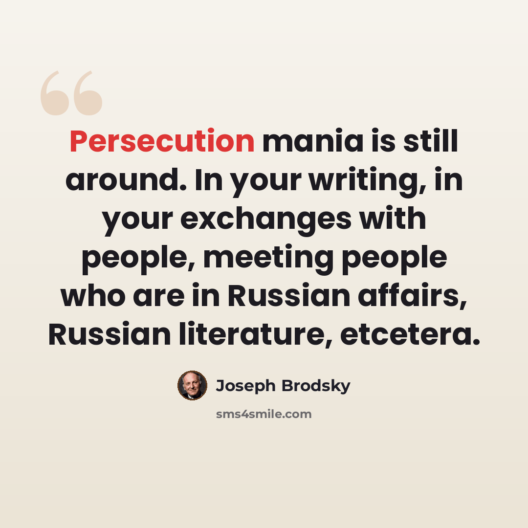 “Persecution mania is still around. In your writing, in your exchanges with people, meeting people who are in Russian affairs, Russian literature, etcetera.” quote by Joseph Brodsky