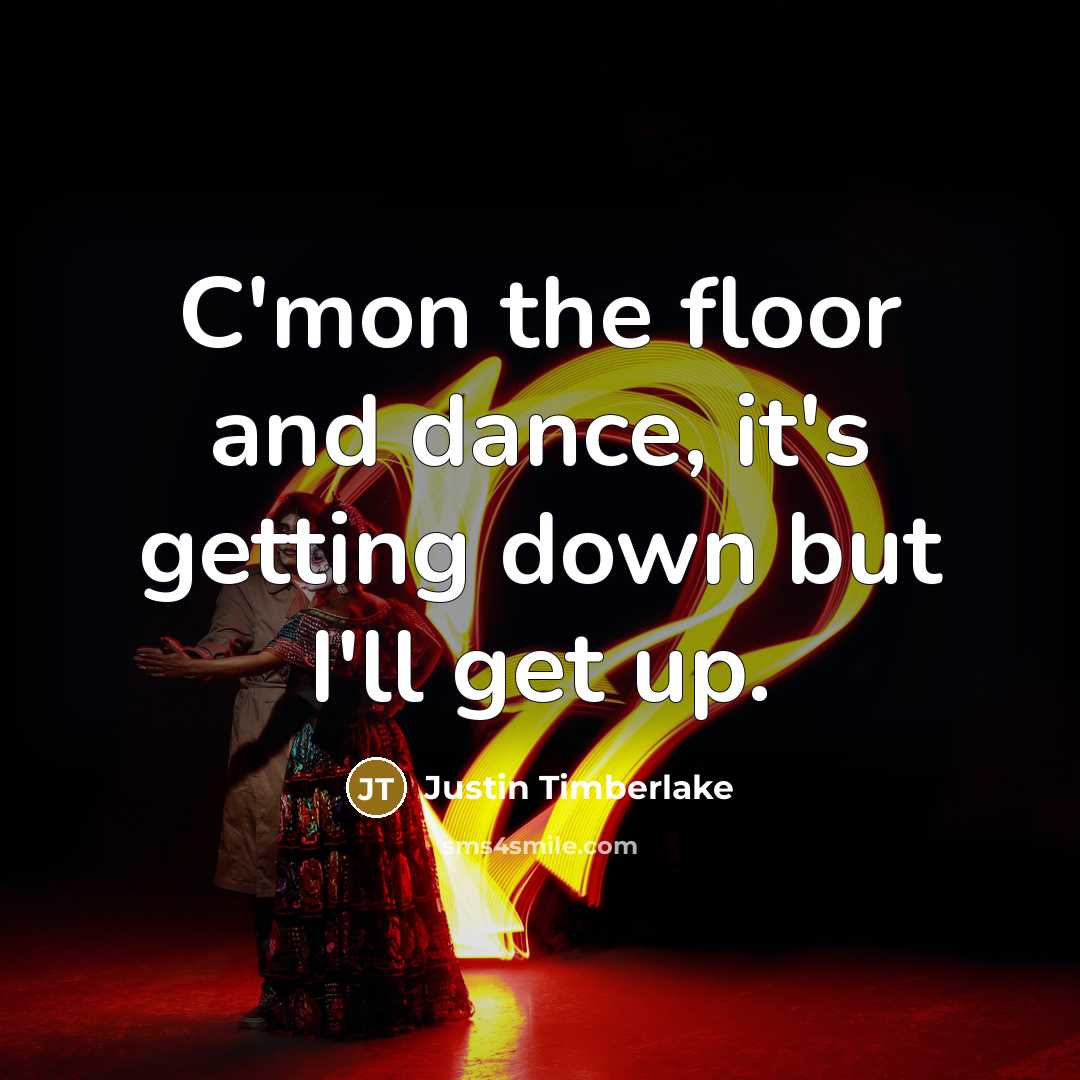“C'mon the floor and dance, it's getting down but I'll get up.” quote by Justin Timberlake