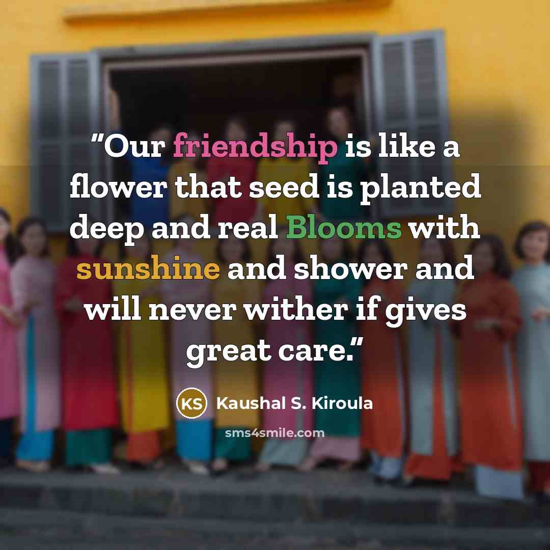 “Our friendship is like a flower that seed is planted deep and real Blooms with sunshine and shower and will never wither if gives great care.” quote by Kaushal S. Kiroula