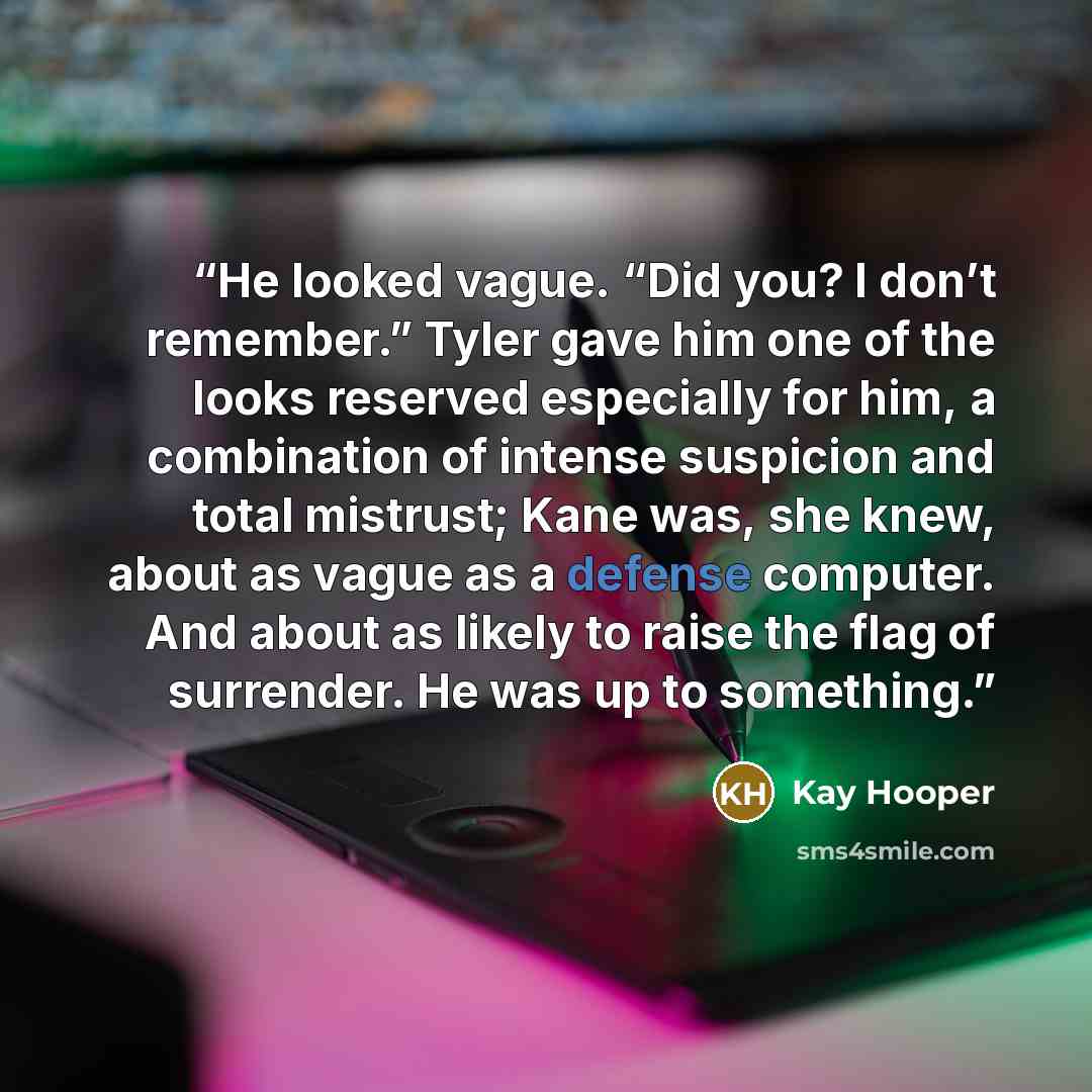 “He looked vague. “Did you? I don’t remember.” Tyler gave him one of the looks reserved especially for him, a combination of intense suspicion and total mistrust; Kane was, she knew, about as vague as a defense computer. And about as likely to raise the flag of surrender. He was up to something.” quote by Kay Hooper