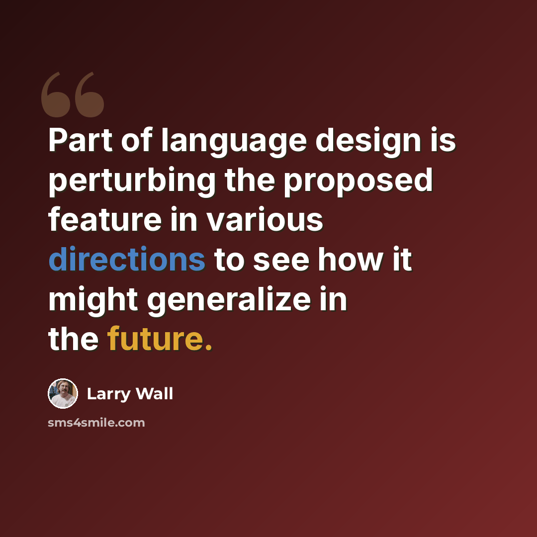 “Part of language design is perturbing the proposed feature in various directions to see how it might generalize in the future.” quote by Larry Wall