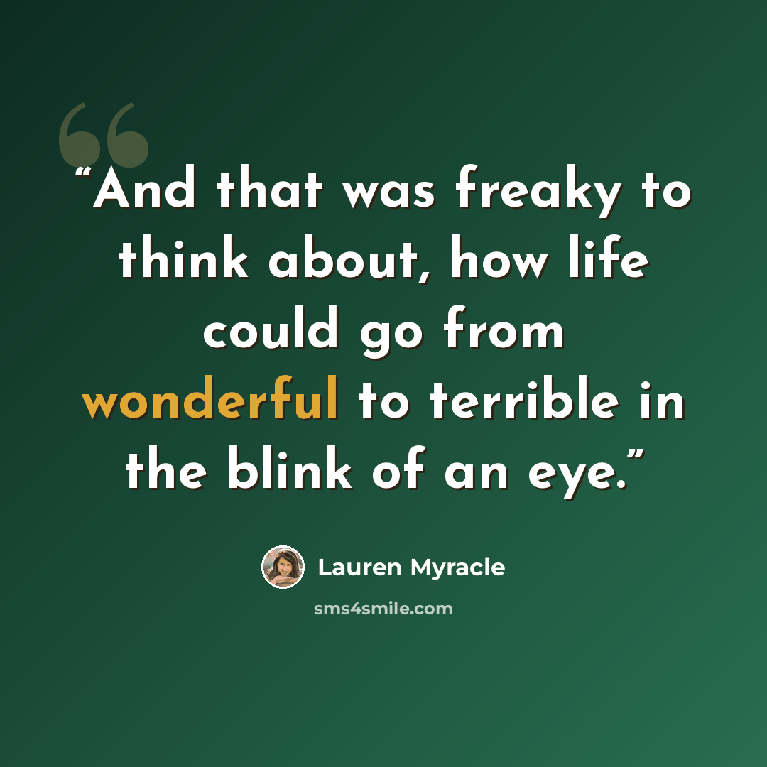 “And that was freaky to think about, how life could go from wonderful to terrible in the blink of an eye.” quote by Lauren Myracle