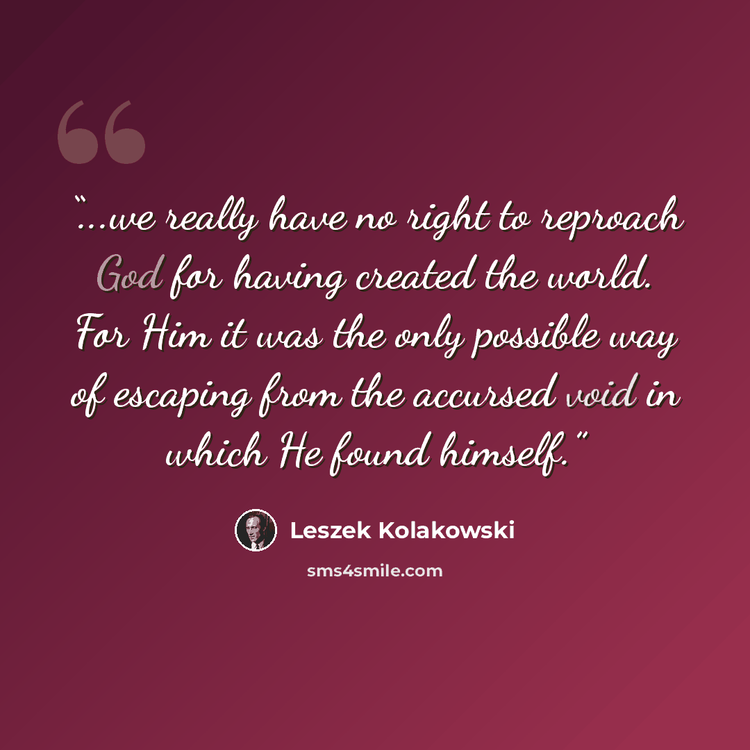 “...we really have no right to reproach God for having created the world. For Him it was the only possible way of escaping from the accursed void in which He found himself.” quote by Leszek Kolakowski