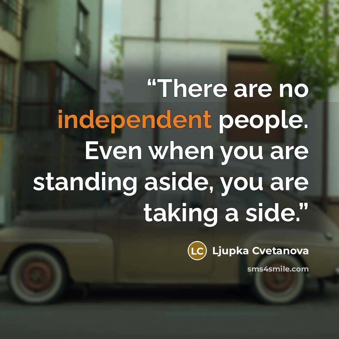 “There are no independent people. Even when you are standing aside, you are taking a side.” quote by Ljupka Cvetanova