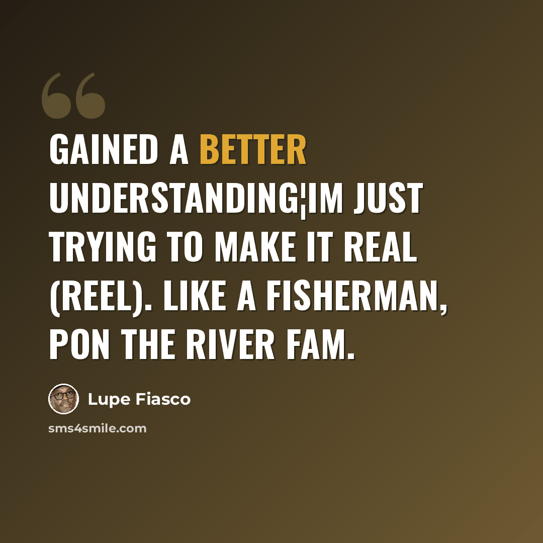 “Gained a better understanding¦Im just trying to make it real (reel). Like a Fisherman, pon the river fam.” quote by Lupe Fiasco