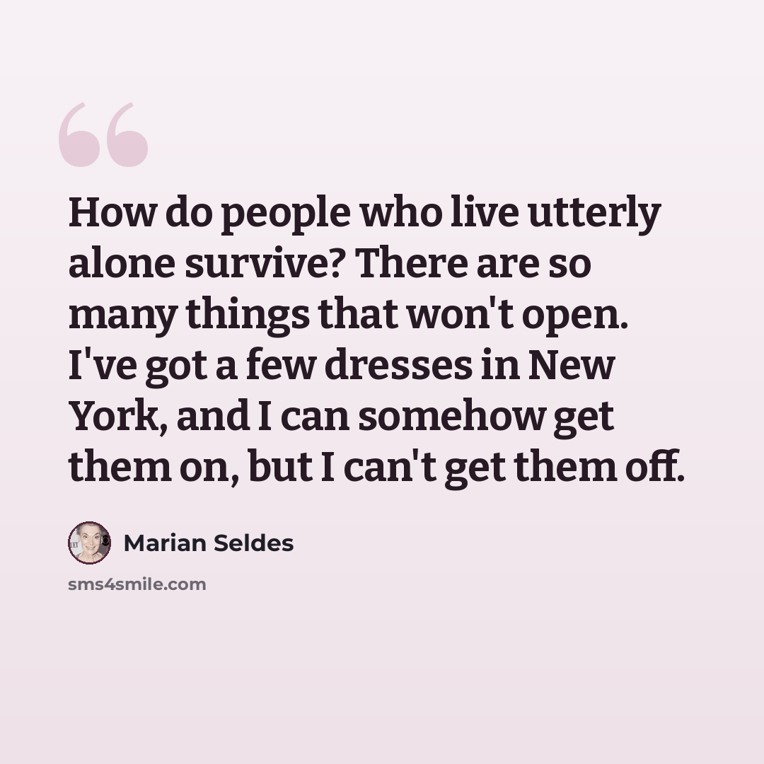 “How do people who live utterly alone survive? There are so many things that won't open. I've got a few dresses in New York, and I can somehow get them on, but I can't get them off.” quote by Marian Seldes