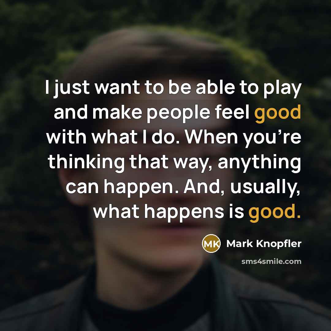 “I just want to be able to play and make people feel good with what I do. When you're thinking that way, anything can happen. And, usually, what happens is good.” quote by Mark Knopfler